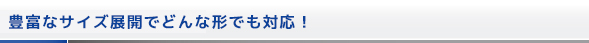 豊富なサイズ展開でどんな形でも対応